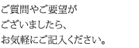 ご質問やご要望がございましたら、お気軽にご記入ください。